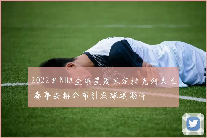 2022年NBA全明星周末定档克利夫兰 赛事安排公布引发球迷期待