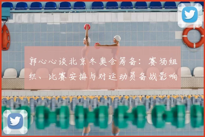 郭心心谈北京冬奥会筹备：赛场组织、比赛安排与对运动员备战影响