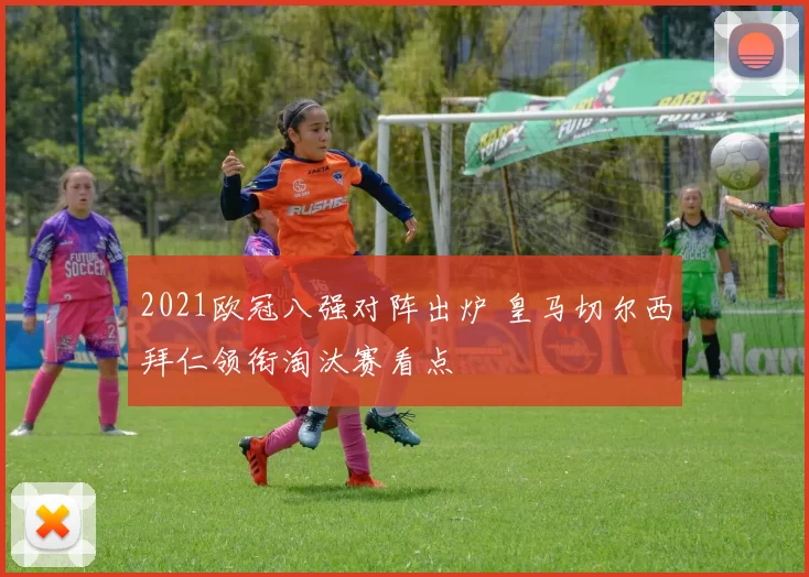 2021欧冠八强对阵出炉 皇马切尔西拜仁领衔淘汰赛看点