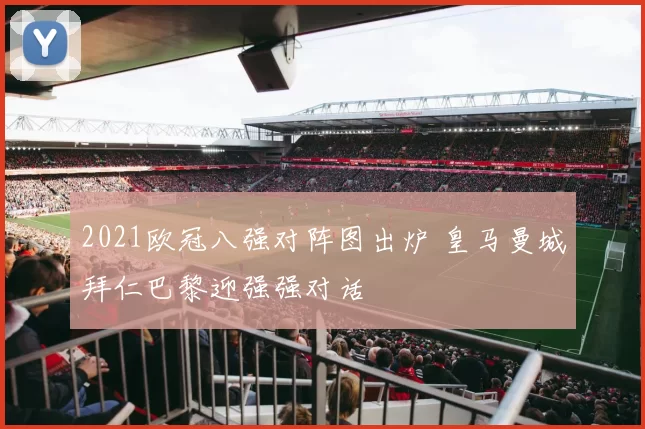 2021欧冠八强对阵图出炉 皇马曼城拜仁巴黎迎强强对话