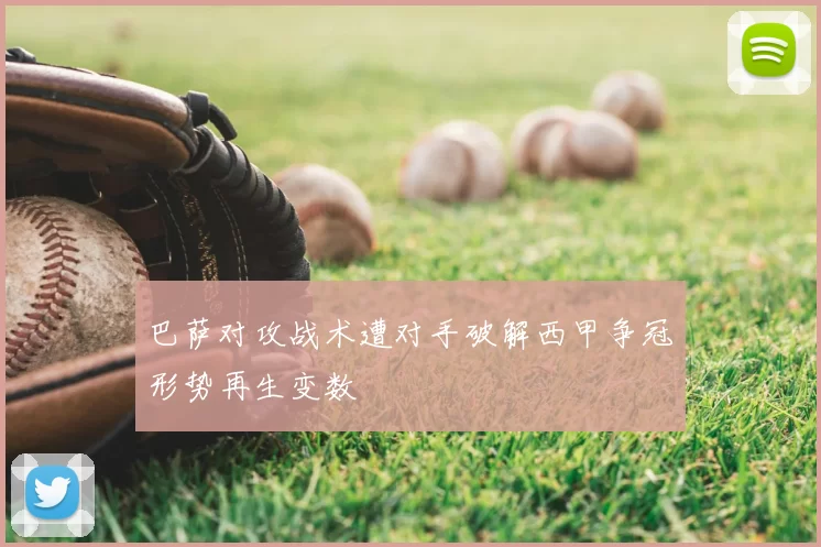 巴萨对攻战术遭对手破解西甲争冠形势再生变数