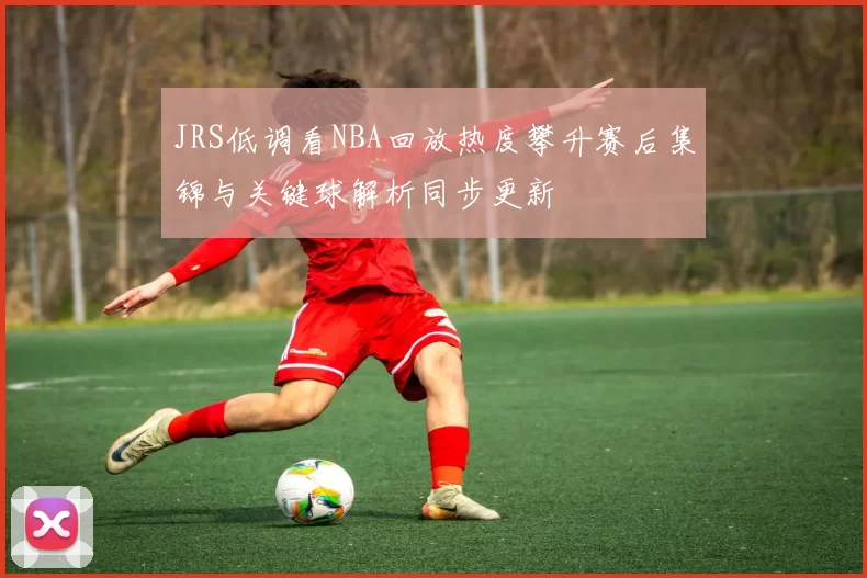 JRS低调看NBA回放热度攀升赛后集锦与关键球解析同步更新