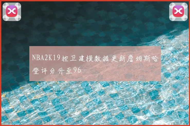 NBA2K19控卫建模数据更新詹姆斯哈登评分升至96