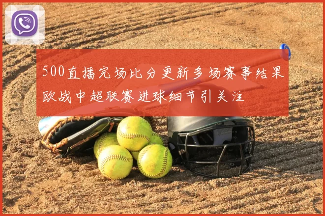 500直播完场比分更新多场赛事结果欧战中超联赛进球细节引关注
