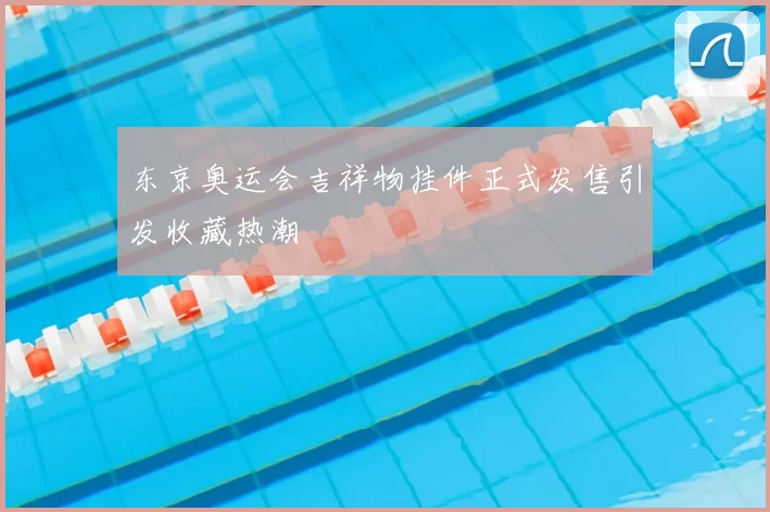 东京奥运会吉祥物挂件正式发售引发收藏热潮
