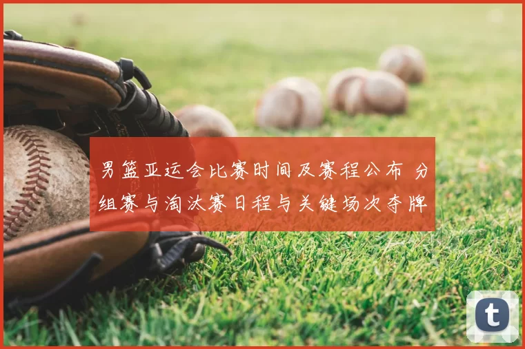 男篮亚运会比赛时间及赛程公布 分组赛与淘汰赛日程与关键场次夺牌看点