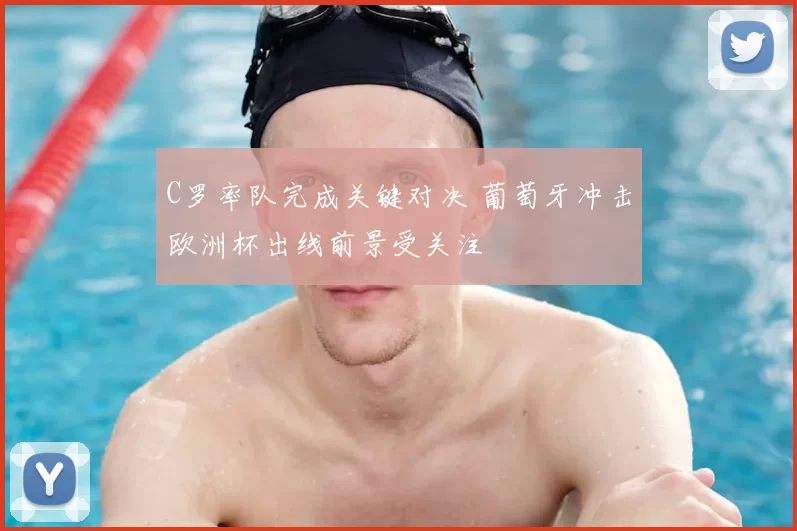 C罗率队完成关键对决 葡萄牙冲击欧洲杯出线前景受关注