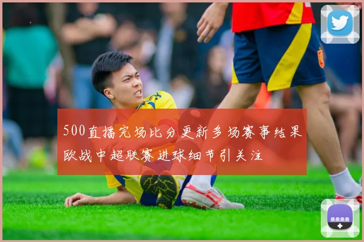 500直播完场比分更新多场赛事结果欧战中超联赛进球细节引关注