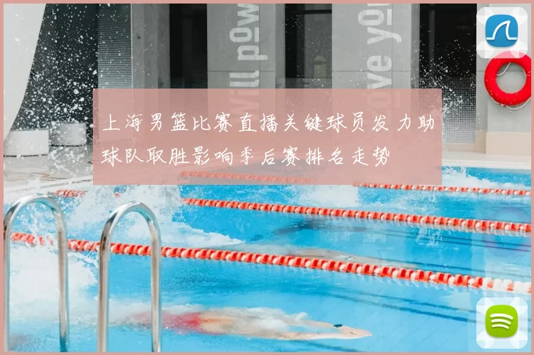 上海男篮比赛直播关键球员发力助球队取胜影响季后赛排名走势