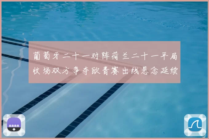 葡萄牙二十一对阵荷兰二十一平局收场双方争夺欧青赛出线悬念延续