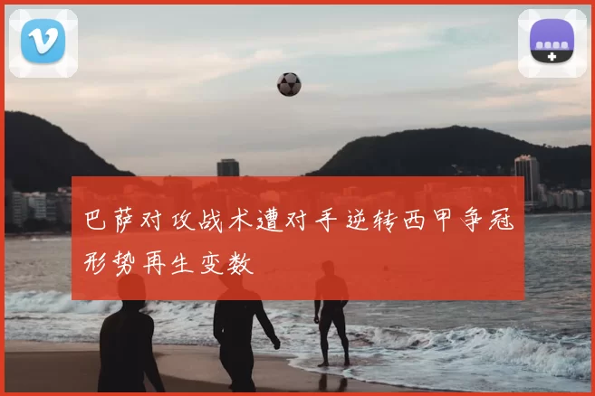 巴萨对攻战术遭对手逆转西甲争冠形势再生变数