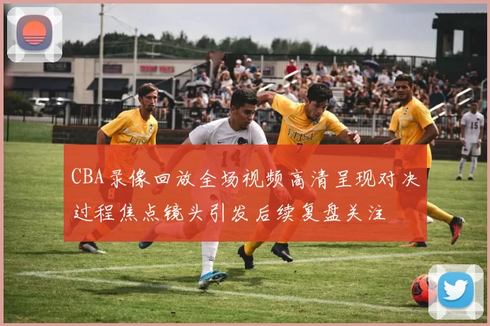 CBA录像回放全场视频高清呈现对决过程焦点镜头引发后续复盘关注