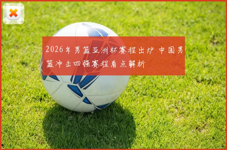 2026年男篮亚洲杯赛程出炉 中国男篮冲击四强赛程看点解析