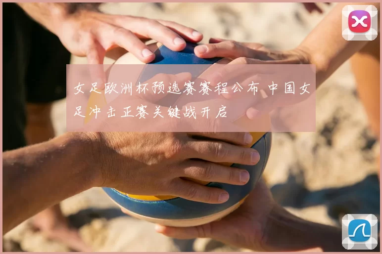 女足欧洲杯预选赛赛程公布 中国女足冲击正赛关键战开启