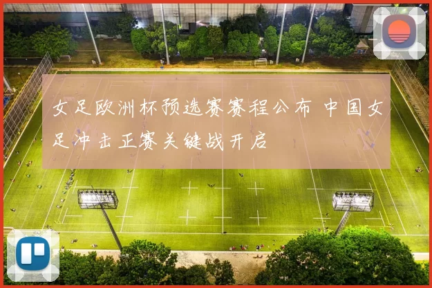 女足欧洲杯预选赛赛程公布 中国女足冲击正赛关键战开启