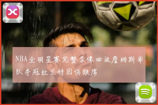 NBA全明星赛完整录像回放詹姆斯率队夺冠杜兰特因伤缺席