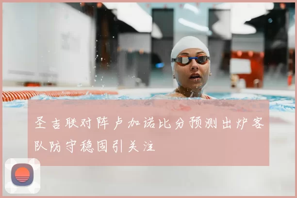圣吉联对阵卢加诺比分预测出炉客队防守稳固引关注