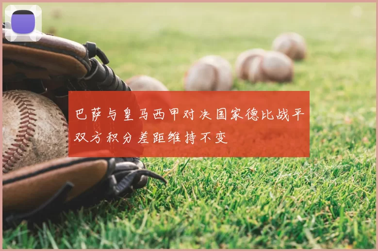 巴萨与皇马西甲对决国家德比战平双方积分差距维持不变