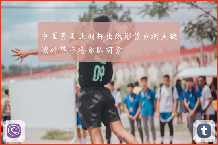 中国男足亚洲杯出线形势分析关键战对阵卡塔尔队前景