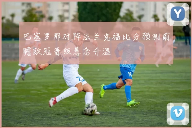 巴塞罗那对阵法兰克福比分预测前瞻欧冠晋级悬念升温
