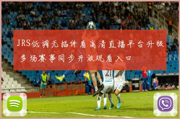 JRS低调无插件看高清直播平台升级 多场赛事同步开放观看入口
