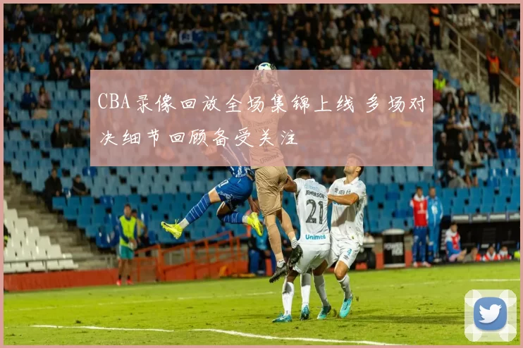 CBA录像回放全场集锦上线 多场对决细节回顾备受关注