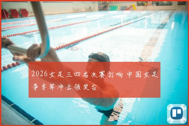 2026女足三四名决赛打响 中国女足争季军冲击领奖台
