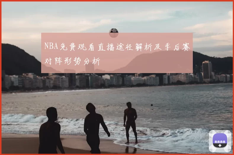NBA免费观看直播途径解析及季后赛对阵形势分析