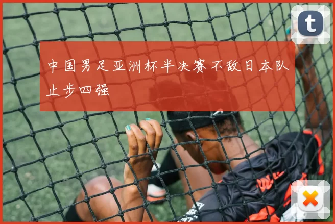 中国男足亚洲杯半决赛不敌日本队止步四强