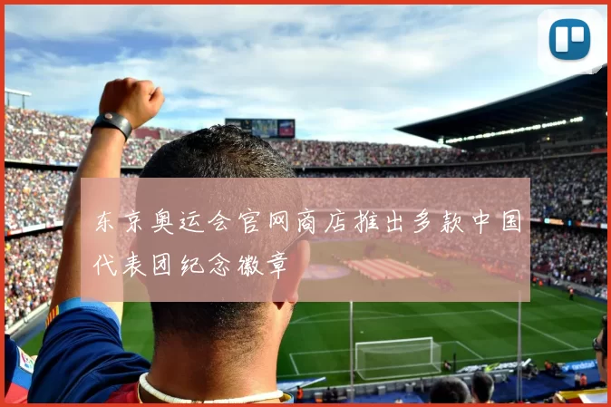 东京奥运会官网商店推出多款中国代表团纪念徽章