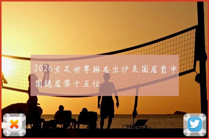 2026女足世界排名出炉美国居首中国稳居第十五位