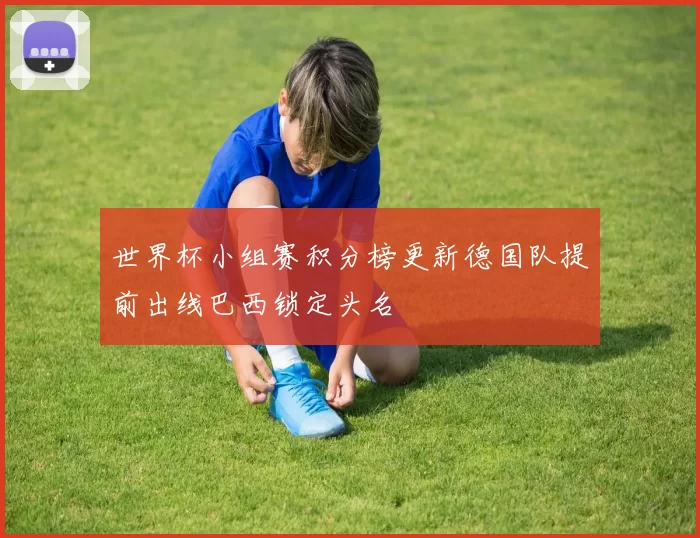 世界杯小组赛积分榜更新德国队提前出线巴西锁定头名