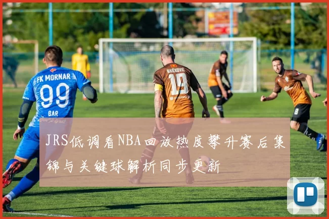 JRS低调看NBA回放热度攀升赛后集锦与关键球解析同步更新