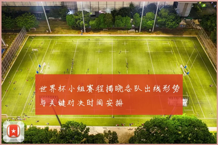 世界杯小组赛程揭晓各队出线形势与关键对决时间安排