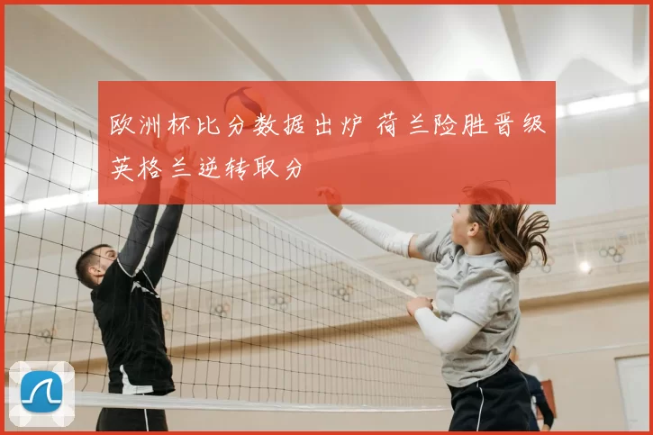 欧洲杯比分数据出炉 荷兰险胜晋级英格兰逆转取分