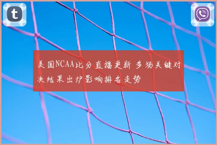 美国NCAA比分直播更新 多场关键对决结果出炉影响排名走势