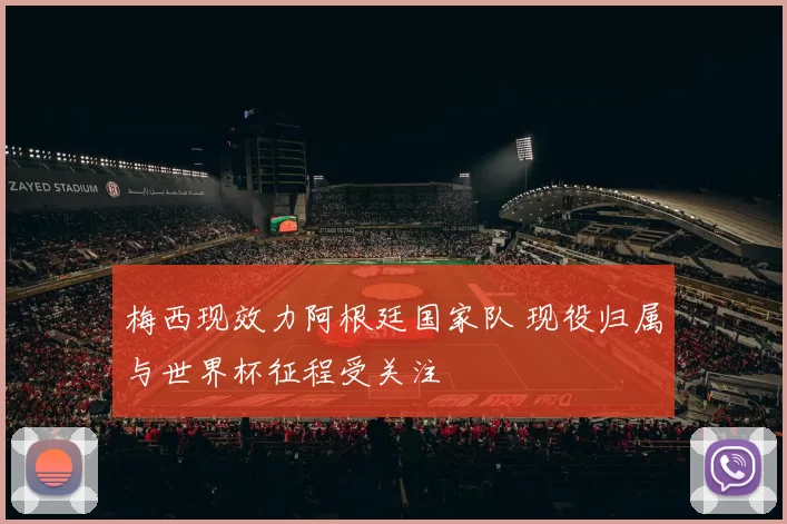 梅西现效力阿根廷国家队 现役归属与世界杯征程受关注