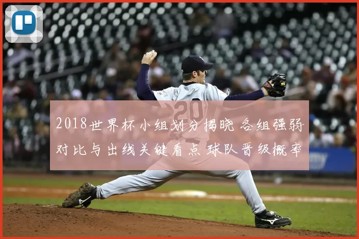 2018世界杯小组划分揭晓 各组强弱对比与出线关键看点 球队晋级概率及关键场次