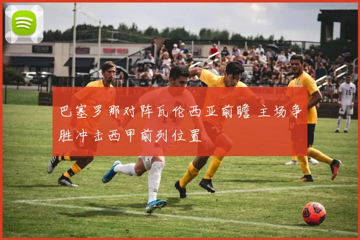 巴塞罗那对阵瓦伦西亚前瞻 主场争胜冲击西甲前列位置