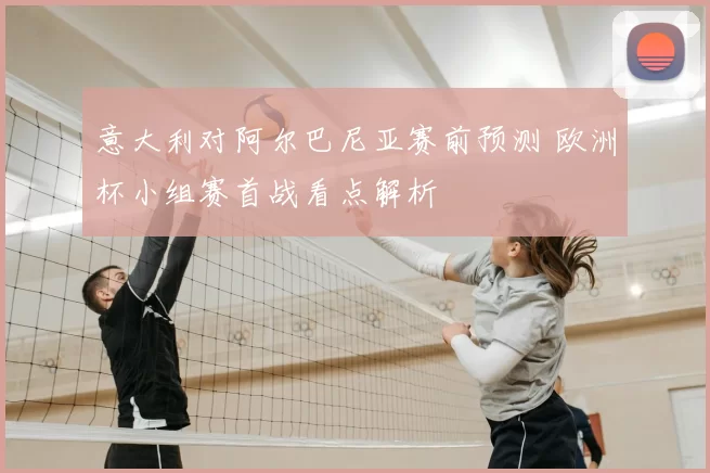 意大利对阿尔巴尼亚赛前预测 欧洲杯小组赛首战看点解析