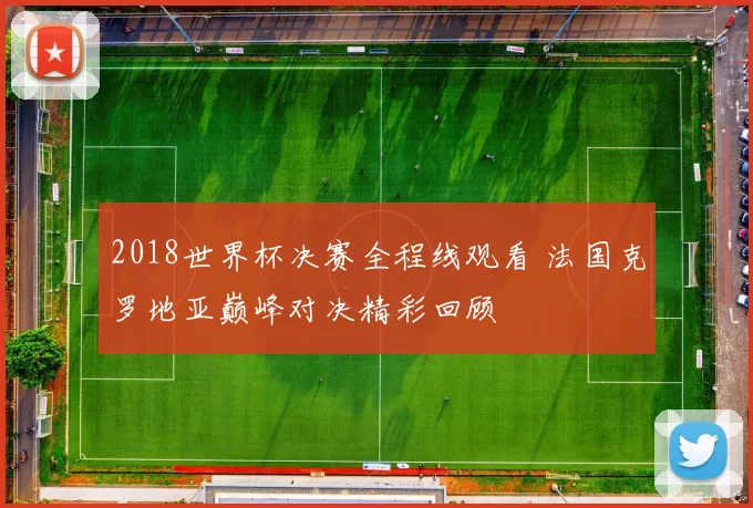 2018世界杯决赛全程线观看 法国克罗地亚巅峰对决精彩回顾