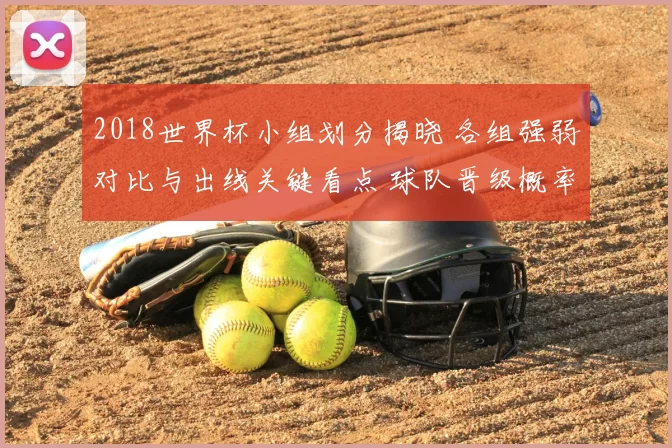 2018世界杯小组划分揭晓 各组强弱对比与出线关键看点 球队晋级概率及关键场次