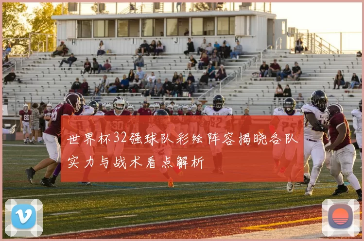 世界杯32强球队彩绘阵容揭晓各队实力与战术看点解析