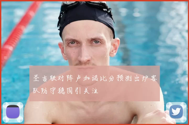 圣吉联对阵卢加诺比分预测出炉客队防守稳固引关注
