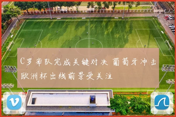 C罗率队完成关键对决 葡萄牙冲击欧洲杯出线前景受关注