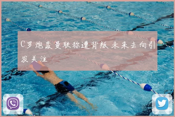 C罗炮轰曼联称遭背叛 未来去向引发关注