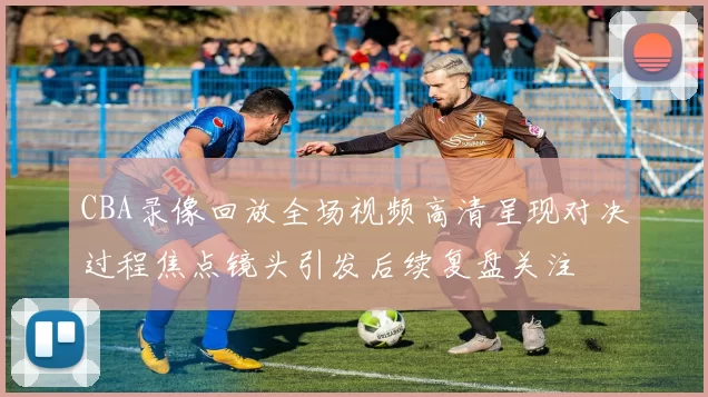 CBA录像回放全场视频高清呈现对决过程焦点镜头引发后续复盘关注