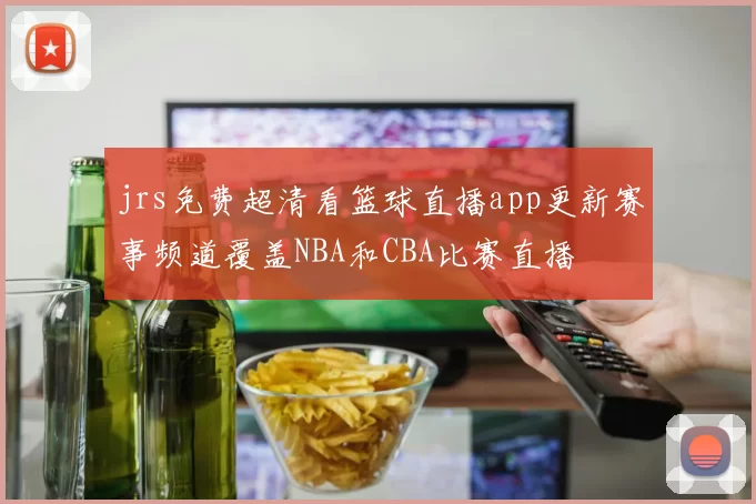 jrs免费超清看篮球直播app更新赛事频道覆盖NBA和CBA比赛直播