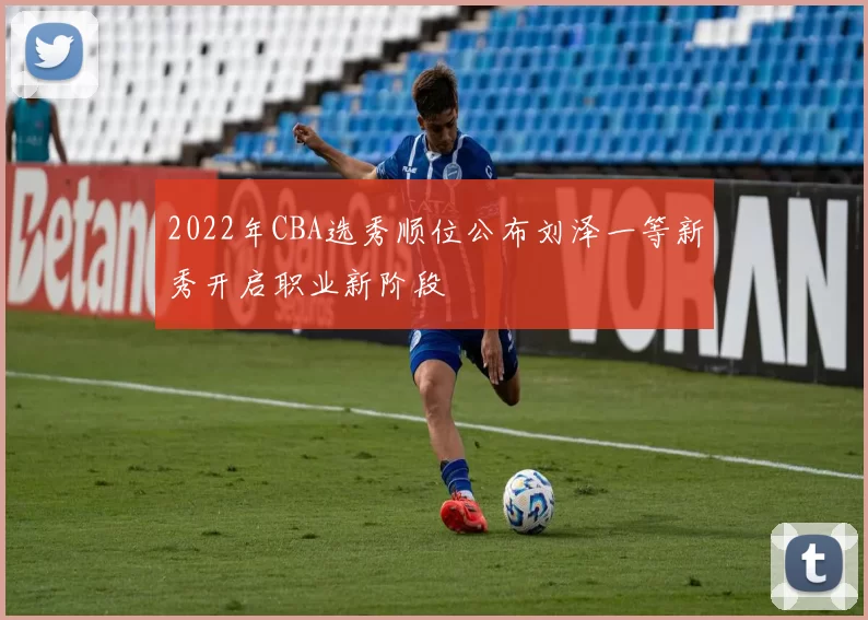2022年CBA选秀顺位公布刘泽一等新秀开启职业新阶段
