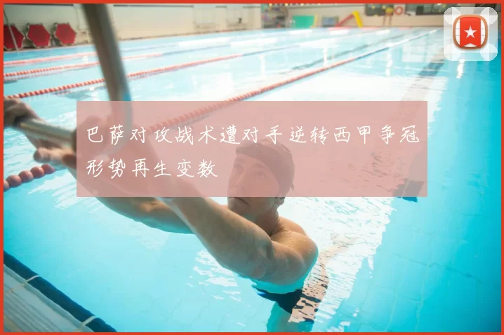 巴萨对攻战术遭对手逆转西甲争冠形势再生变数